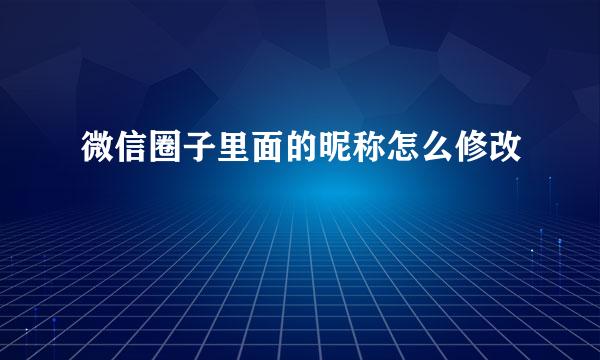 微信圈子里面的昵称怎么修改