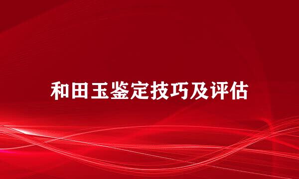 和田玉鉴定技巧及评估