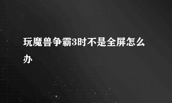 玩魔兽争霸3时不是全屏怎么办