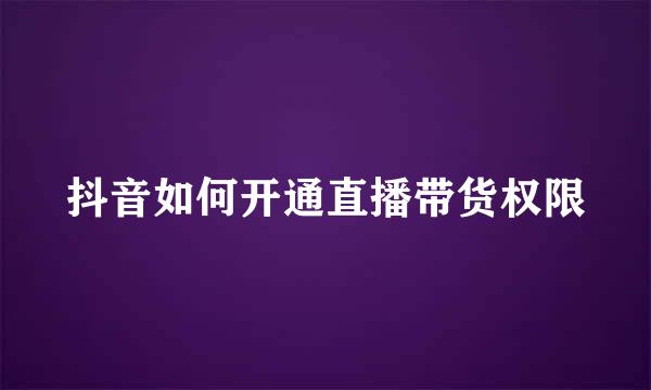 抖音如何开通直播带货权限
