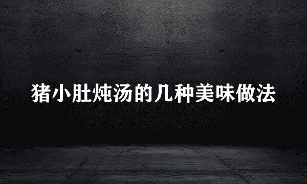 猪小肚炖汤的几种美味做法