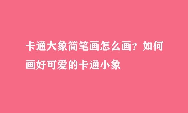 卡通大象简笔画怎么画？如何画好可爱的卡通小象