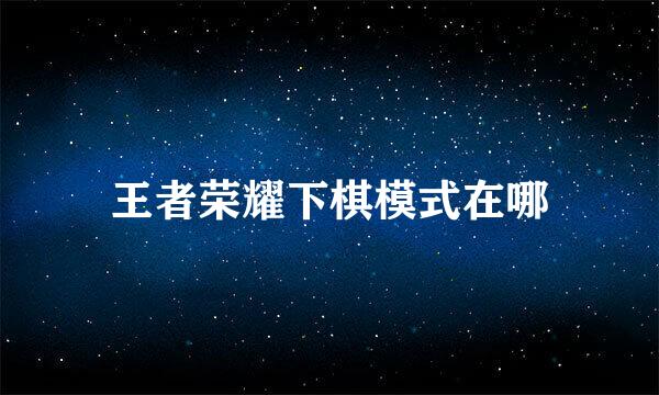 王者荣耀下棋模式在哪