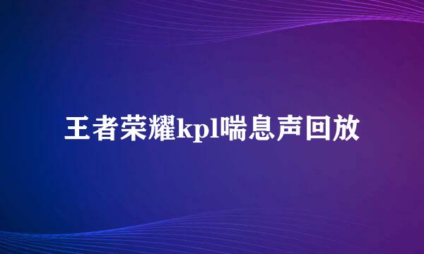 王者荣耀kpl喘息声回放