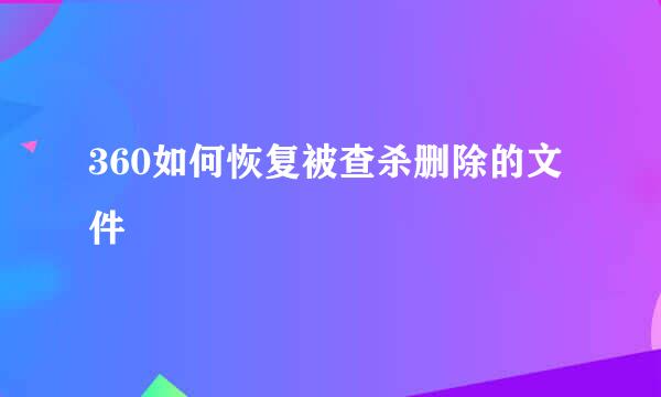 360如何恢复被查杀删除的文件