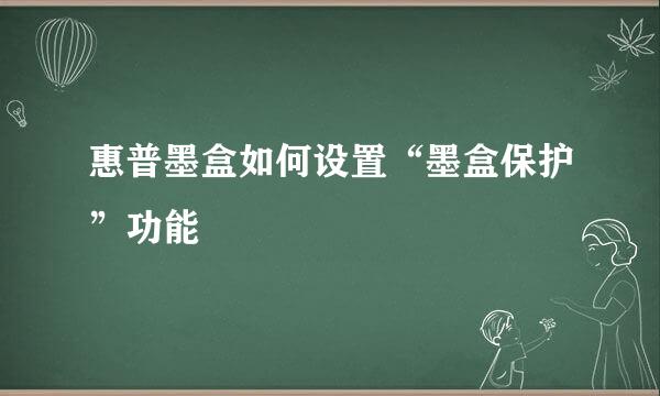 惠普墨盒如何设置“墨盒保护”功能