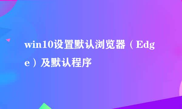 win10设置默认浏览器（Edge）及默认程序