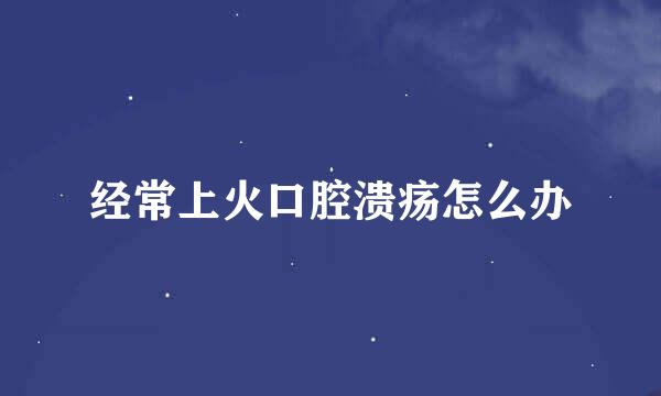 经常上火口腔溃疡怎么办
