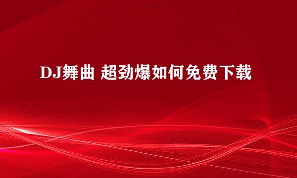 DJ舞曲 超劲爆如何免费下载
