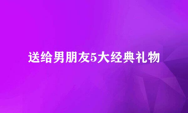 送给男朋友5大经典礼物