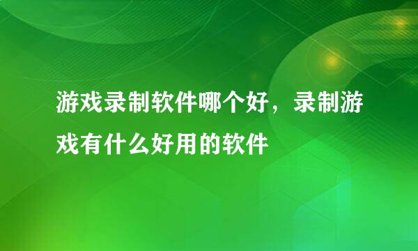 游戏录制软件哪个好，录制游戏有什么好用的软件