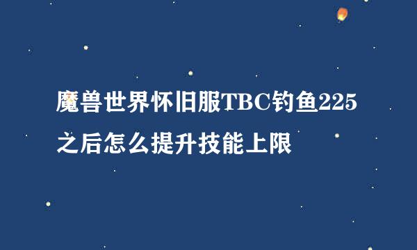 魔兽世界怀旧服TBC钓鱼225之后怎么提升技能上限