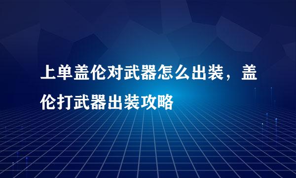 上单盖伦对武器怎么出装，盖伦打武器出装攻略