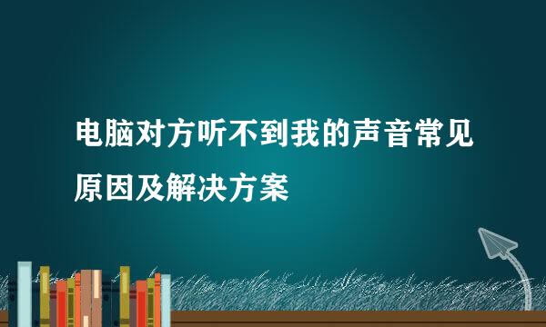 电脑对方听不到我的声音常见原因及解决方案