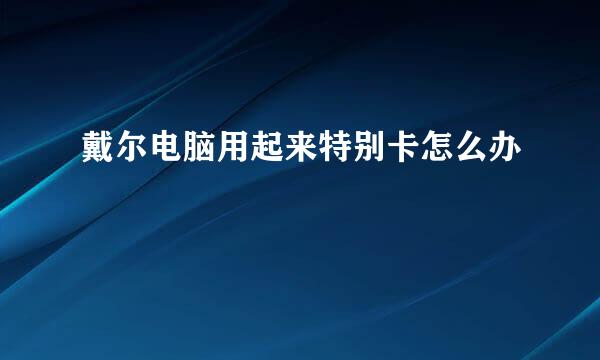 戴尔电脑用起来特别卡怎么办
