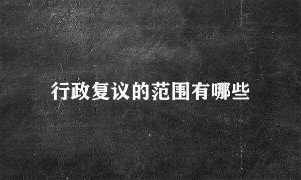 行政复议的范围有哪些