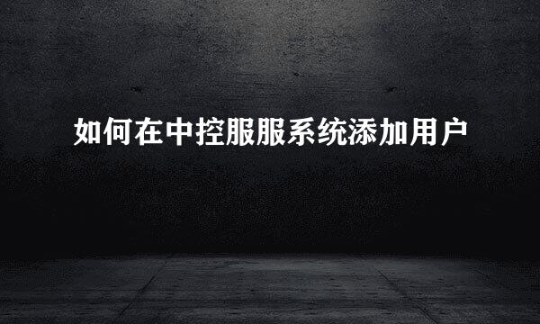 如何在中控服服系统添加用户