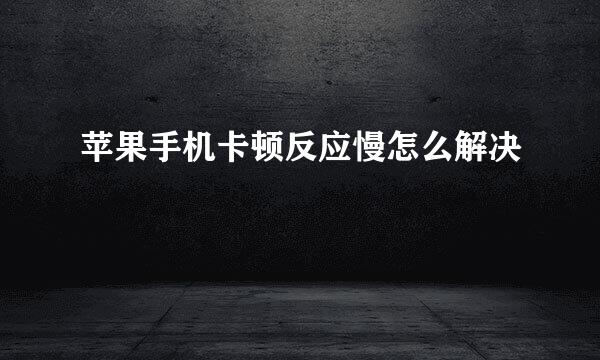 苹果手机卡顿反应慢怎么解决