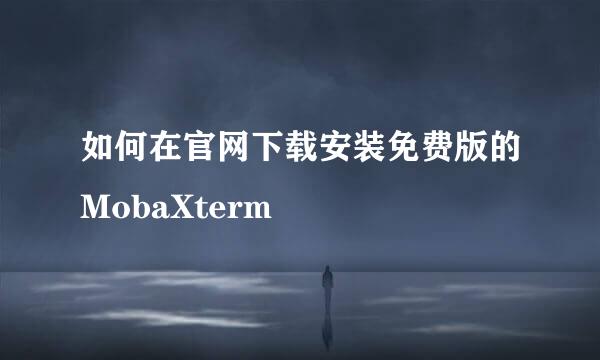 如何在官网下载安装免费版的MobaXterm