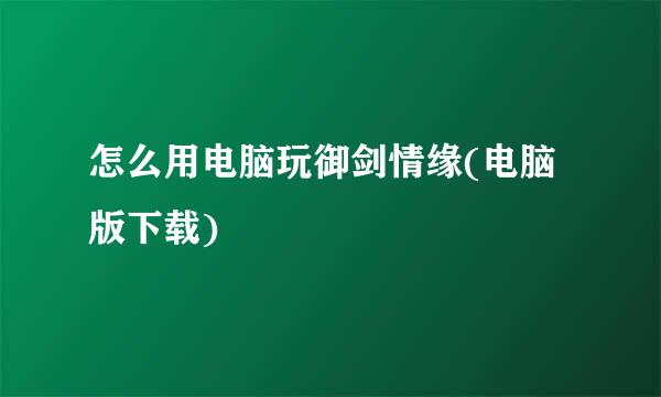 怎么用电脑玩御剑情缘(电脑版下载)