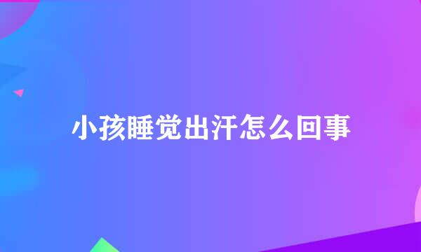 小孩睡觉出汗怎么回事