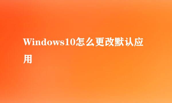 Windows10怎么更改默认应用