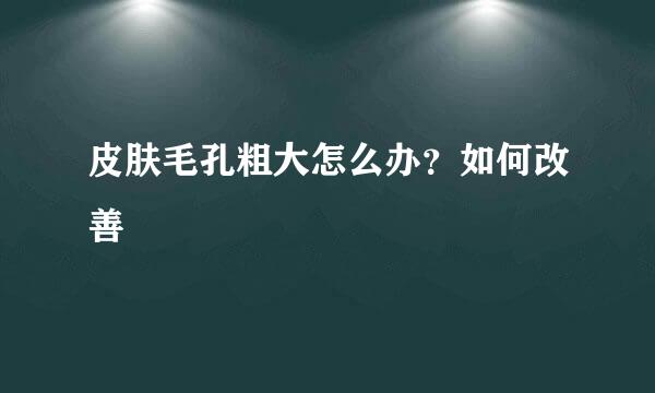 皮肤毛孔粗大怎么办？如何改善