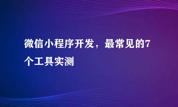 微信小程序开发，最常见的7个工具实测
