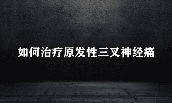 如何治疗原发性三叉神经痛