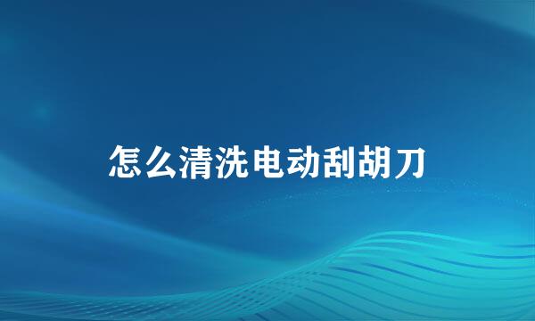 怎么清洗电动刮胡刀