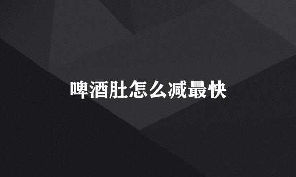 啤酒肚怎么减最快