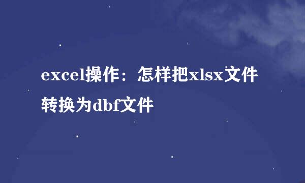 excel操作：怎样把xlsx文件转换为dbf文件