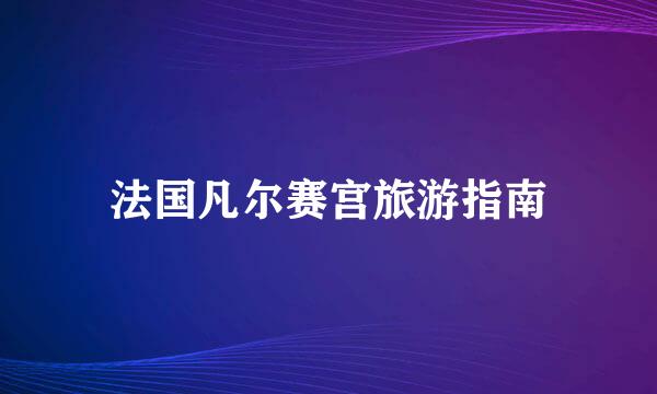法国凡尔赛宫旅游指南