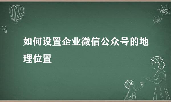 如何设置企业微信公众号的地理位置