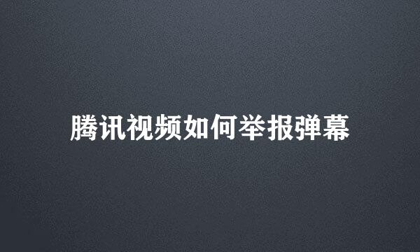 腾讯视频如何举报弹幕
