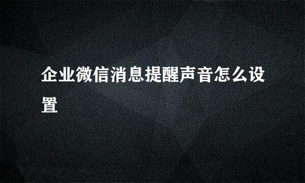 企业微信消息提醒声音怎么设置