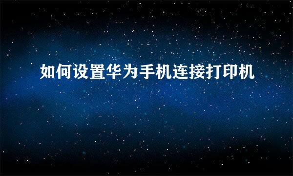 如何设置华为手机连接打印机