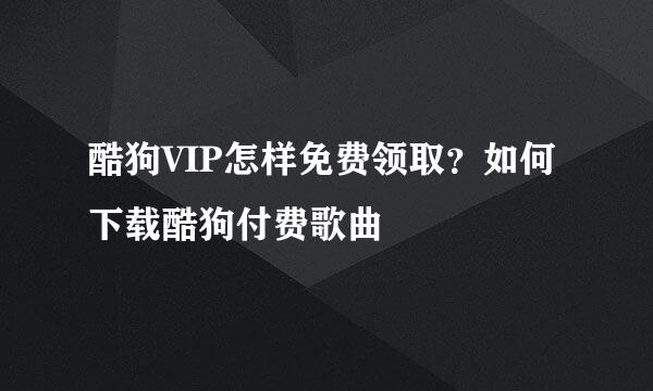 酷狗VIP怎样免费领取？如何下载酷狗付费歌曲