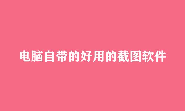电脑自带的好用的截图软件