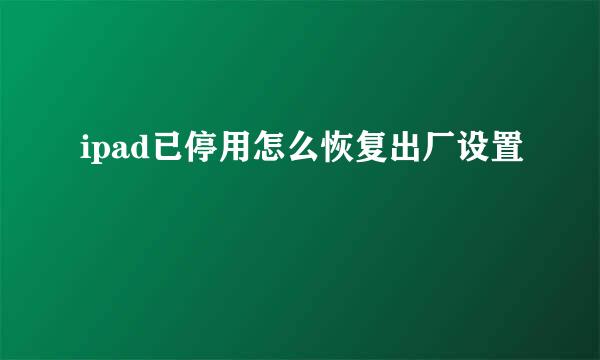 ipad已停用怎么恢复出厂设置