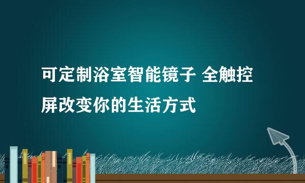 可定制浴室智能镜子 全触控屏改变你的生活方式