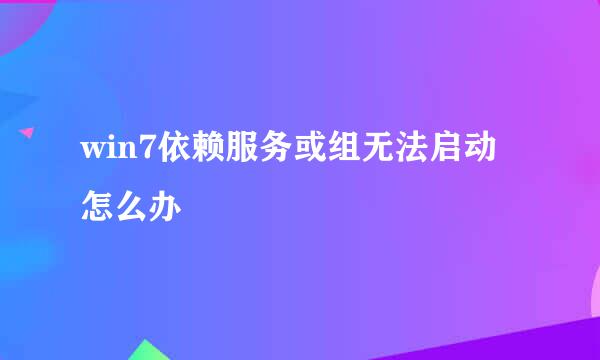 win7依赖服务或组无法启动怎么办