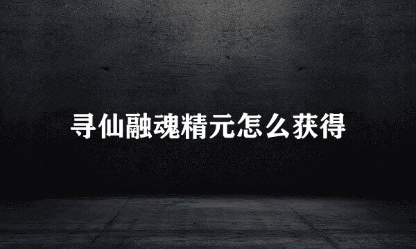 寻仙融魂精元怎么获得