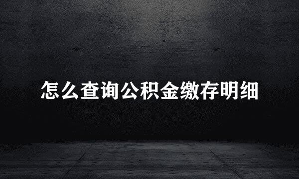 怎么查询公积金缴存明细