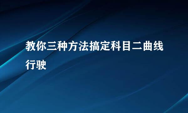 教你三种方法搞定科目二曲线行驶