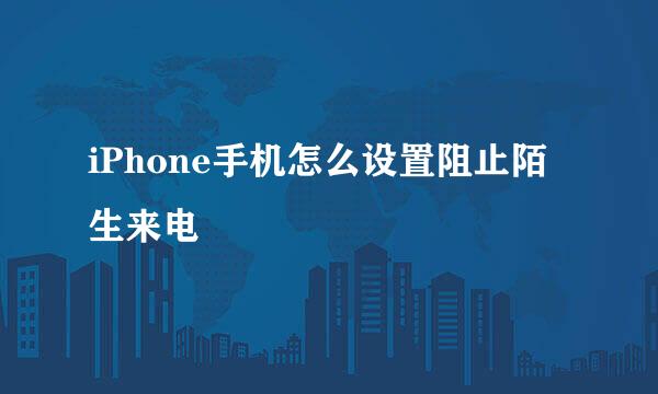 iPhone手机怎么设置阻止陌生来电
