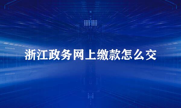 浙江政务网上缴款怎么交