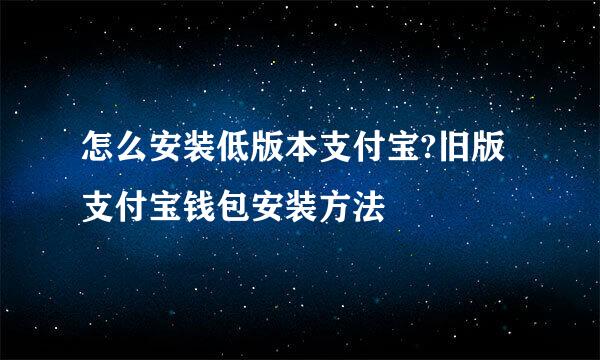 怎么安装低版本支付宝?旧版支付宝钱包安装方法