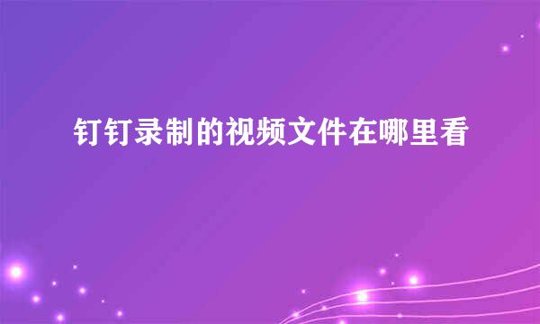 钉钉录制的视频文件在哪里看