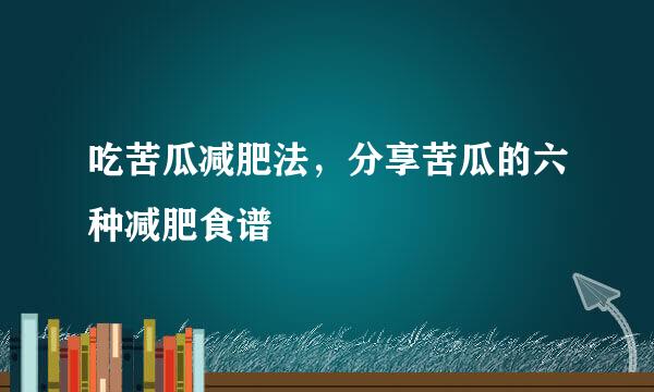 吃苦瓜减肥法，分享苦瓜的六种减肥食谱
